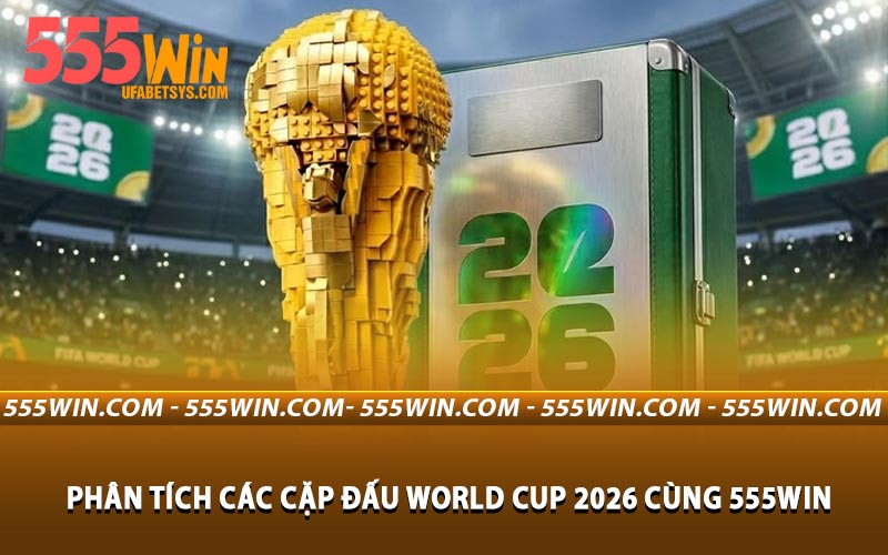 Phân Tích Các Cặp Đấu World Cup 2026 Cùng 555WIN
